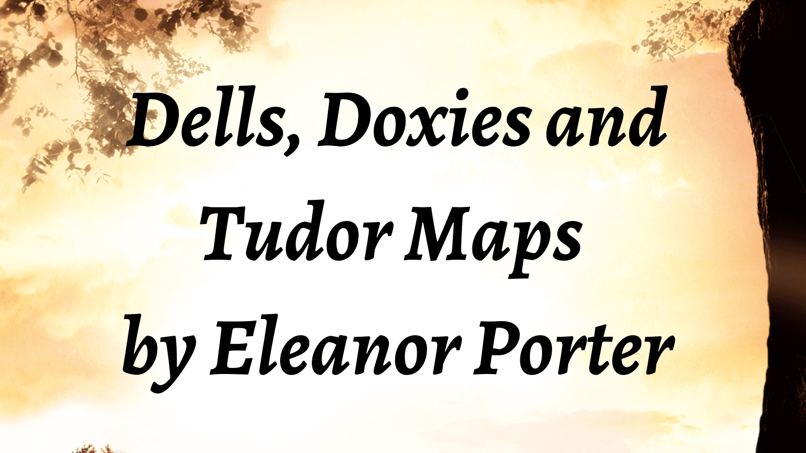 Dells, Doxies and Tudor Maps – Eleanor Porter